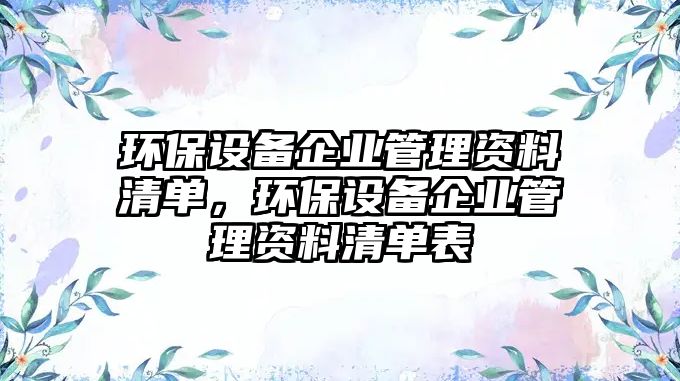 環(huán)保設備企業(yè)管理資料清單，環(huán)保設備企業(yè)管理資料清單表