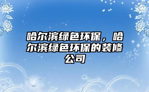 哈爾濱綠色環(huán)保，哈爾濱綠色環(huán)保的裝修公司