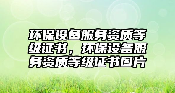 環(huán)保設備服務資質等級證書，環(huán)保設備服務資質等級證書圖片