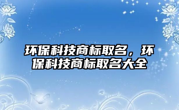 環(huán)?？萍忌虡?biāo)取名，環(huán)保科技商標(biāo)取名大全