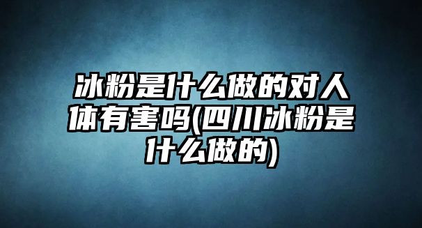 冰粉是什么做的對(duì)人體有害嗎(四川冰粉是什么做的)