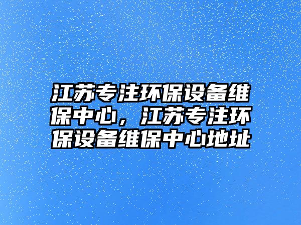 江蘇專注環(huán)保設(shè)備維保中心，江蘇專注環(huán)保設(shè)備維保中心地址