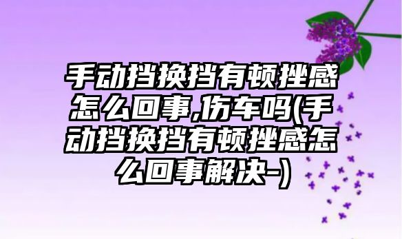 手動擋換擋有頓挫感怎么回事,傷車嗎(手動擋換擋有頓挫感怎么回事解決-)