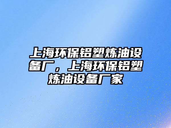 上海環(huán)保鋁塑煉油設備廠，上海環(huán)保鋁塑煉油設備廠家