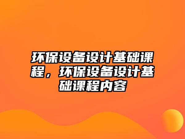 環(huán)保設(shè)備設(shè)計基礎(chǔ)課程，環(huán)保設(shè)備設(shè)計基礎(chǔ)課程內(nèi)容