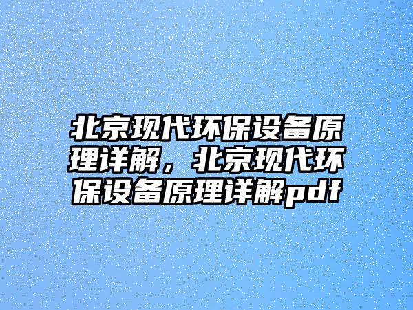 北京現(xiàn)代環(huán)保設(shè)備原理詳解，北京現(xiàn)代環(huán)保設(shè)備原理詳解pdf