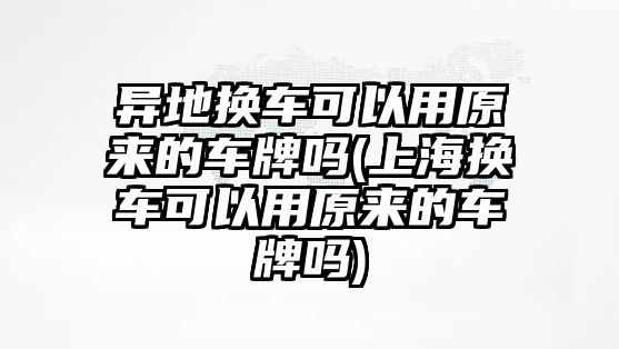 異地?fù)Q車可以用原來(lái)的車牌嗎(上海換車可以用原來(lái)的車牌嗎)