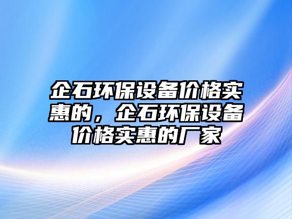 企石環(huán)保設備價格實惠的，企石環(huán)保設備價格實惠的廠家