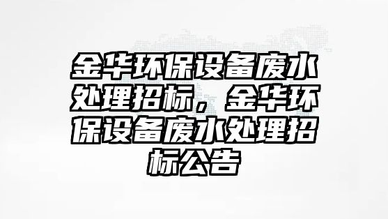 金華環(huán)保設備廢水處理招標，金華環(huán)保設備廢水處理招標公告