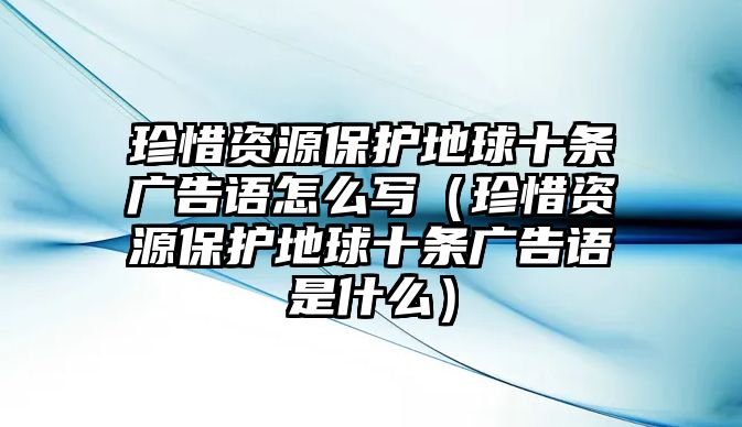 珍惜資源保護(hù)地球十條廣告語怎么寫（珍惜資源保護(hù)地球十條廣告語是什么）