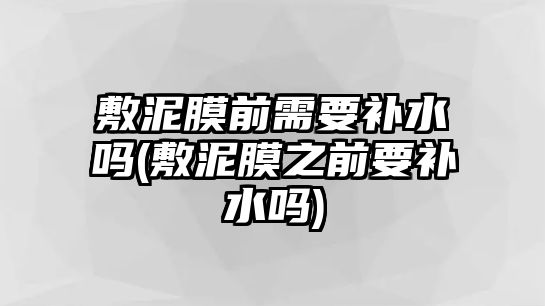 敷泥膜前需要補(bǔ)水嗎(敷泥膜之前要補(bǔ)水嗎)