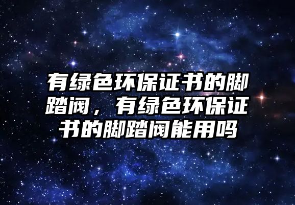 有綠色環(huán)保證書的腳踏閥，有綠色環(huán)保證書的腳踏閥能用嗎