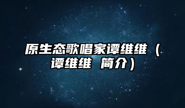 原生態(tài)歌唱家譚維維（譚維維 簡(jiǎn)介）