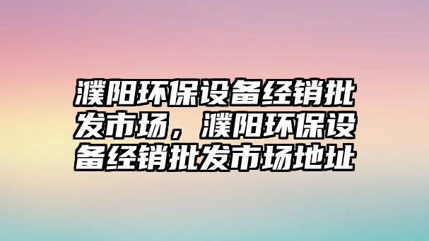 濮陽環(huán)保設備經銷批發(fā)市場，濮陽環(huán)保設備經銷批發(fā)市場地址