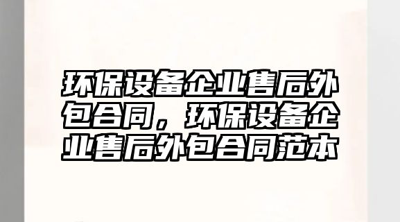 環(huán)保設(shè)備企業(yè)售后外包合同，環(huán)保設(shè)備企業(yè)售后外包合同范本