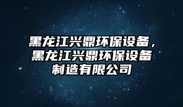 黑龍江興鼎環(huán)保設(shè)備，黑龍江興鼎環(huán)保設(shè)備制造有限公司