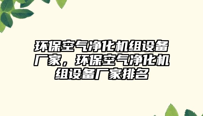 環(huán)保空氣凈化機組設備廠家，環(huán)?？諝鈨艋瘷C組設備廠家排名