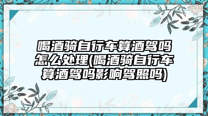 喝酒騎自行車算酒駕嗎怎么處理(喝酒騎自行車算酒駕嗎影響駕照嗎)