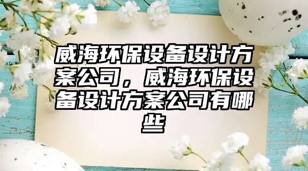 威海環(huán)保設(shè)備設(shè)計方案公司，威海環(huán)保設(shè)備設(shè)計方案公司有哪些