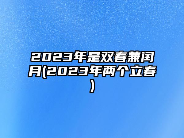 2023年是雙春兼閏月(2023年兩個立春)