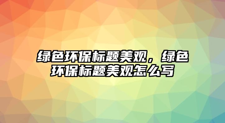 綠色環(huán)保標題美觀，綠色環(huán)保標題美觀怎么寫