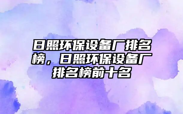 日照環(huán)保設(shè)備廠排名榜，日照環(huán)保設(shè)備廠排名榜前十名