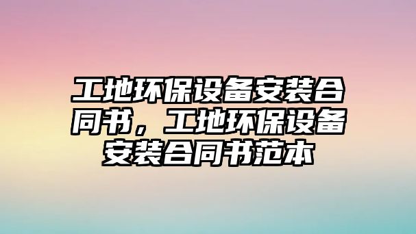 工地環(huán)保設(shè)備安裝合同書，工地環(huán)保設(shè)備安裝合同書范本