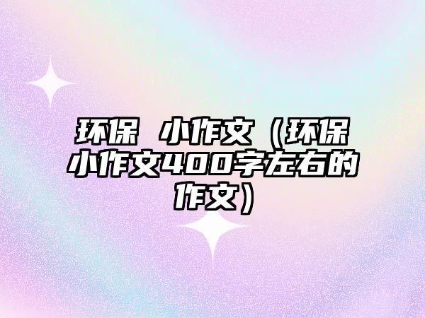 環(huán)保 小作文（環(huán)保小作文400字左右的作文）