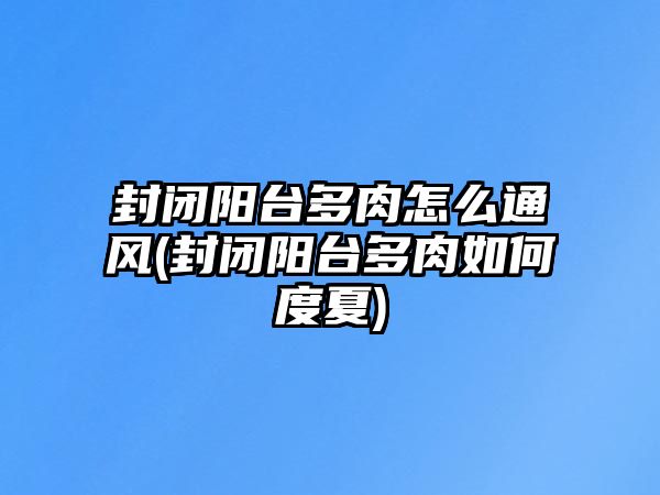 封閉陽(yáng)臺(tái)多肉怎么通風(fēng)(封閉陽(yáng)臺(tái)多肉如何度夏)