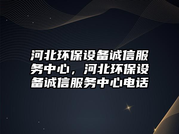 河北環(huán)保設(shè)備誠信服務(wù)中心，河北環(huán)保設(shè)備誠信服務(wù)中心電話