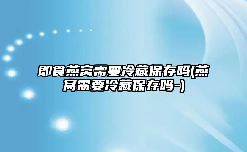 即食燕窩需要冷藏保存嗎(燕窩需要冷藏保存嗎-)