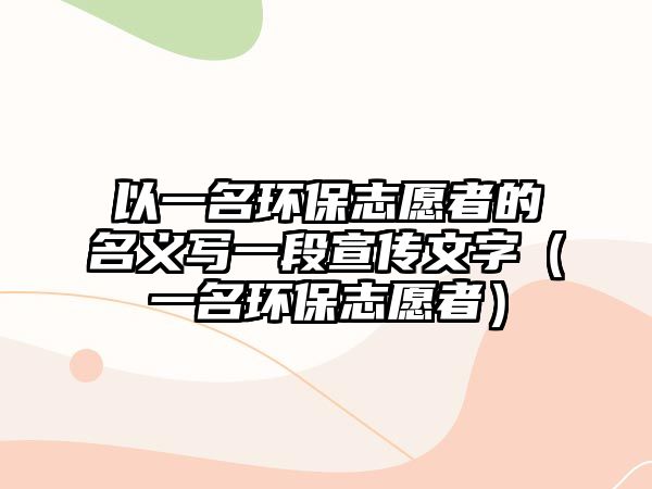 以一名環(huán)保志愿者的名義寫一段宣傳文字（一名環(huán)保志愿者）