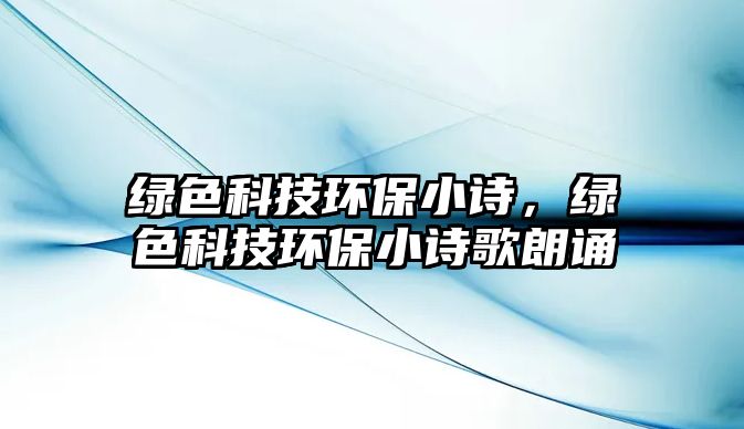 綠色科技環(huán)保小詩，綠色科技環(huán)保小詩歌朗誦