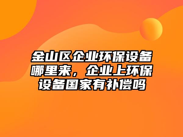 金山區(qū)企業(yè)環(huán)保設備哪里來，企業(yè)上環(huán)保設備國家有補償嗎