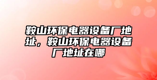 鞍山環(huán)保電器設(shè)備廠地址，鞍山環(huán)保電器設(shè)備廠地址在哪