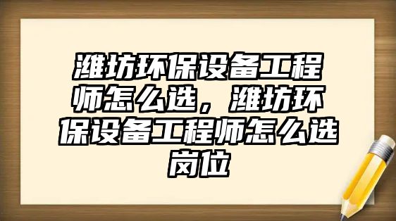 濰坊環(huán)保設備工程師怎么選，濰坊環(huán)保設備工程師怎么選崗位