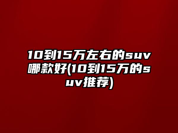 10到15萬左右的suv哪款好(10到15萬的suv推薦)