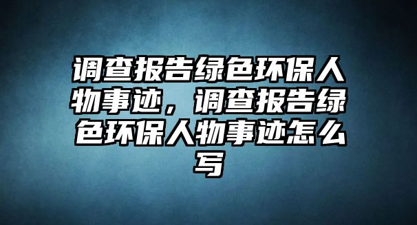 調(diào)查報(bào)告綠色環(huán)保人物事跡，調(diào)查報(bào)告綠色環(huán)保人物事跡怎么寫