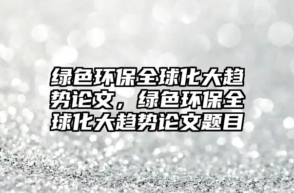 綠色環(huán)保全球化大趨勢論文，綠色環(huán)保全球化大趨勢論文題目