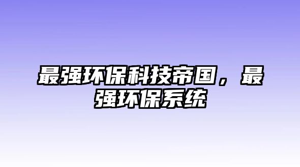 最強(qiáng)環(huán)?？萍嫉蹏?guó)，最強(qiáng)環(huán)保系統(tǒng)