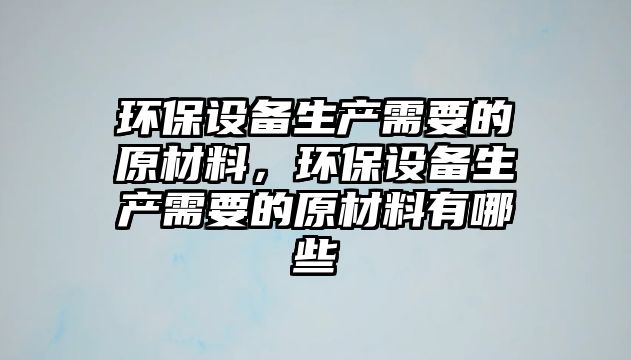 環(huán)保設備生產需要的原材料，環(huán)保設備生產需要的原材料有哪些