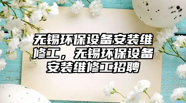 無錫環(huán)保設備安裝維修工，無錫環(huán)保設備安裝維修工招聘