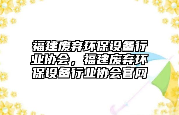 福建廢棄環(huán)保設(shè)備行業(yè)協(xié)會，福建廢棄環(huán)保設(shè)備行業(yè)協(xié)會官網(wǎng)