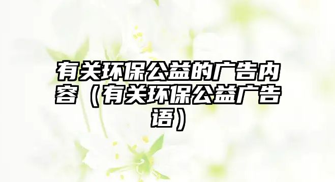 有關環(huán)保公益的廣告內(nèi)容（有關環(huán)保公益廣告語）