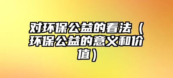 對環(huán)保公益的看法（環(huán)保公益的意義和價值）