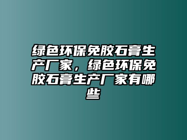 綠色環(huán)保免膠石膏生產廠家，綠色環(huán)保免膠石膏生產廠家有哪些