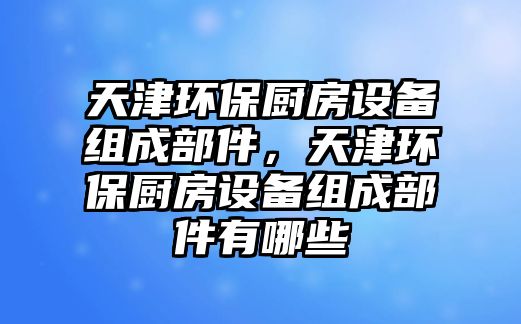 天津環(huán)保廚房設(shè)備組成部件，天津環(huán)保廚房設(shè)備組成部件有哪些