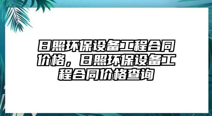 日照環(huán)保設(shè)備工程合同價(jià)格，日照環(huán)保設(shè)備工程合同價(jià)格查詢