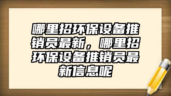 哪里招環(huán)保設(shè)備推銷員最新，哪里招環(huán)保設(shè)備推銷員最新信息呢