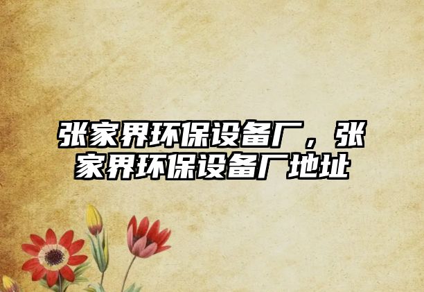 張家界環(huán)保設(shè)備廠，張家界環(huán)保設(shè)備廠地址